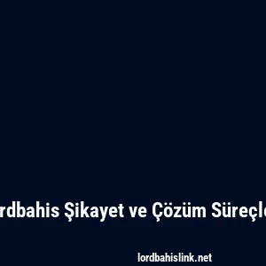 Lordbahis Şikayet ve Çözüm Süreçleri